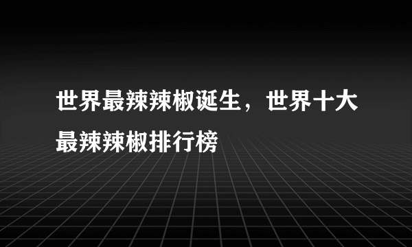 世界最辣辣椒诞生，世界十大最辣辣椒排行榜