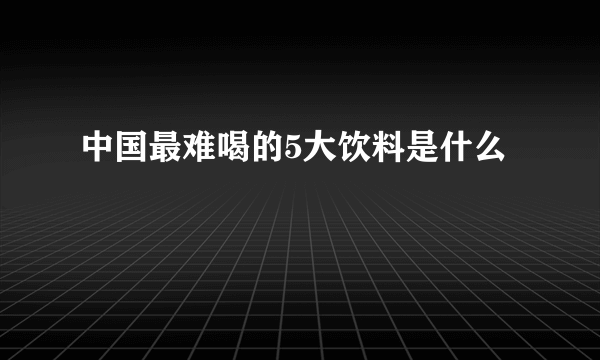 中国最难喝的5大饮料是什么