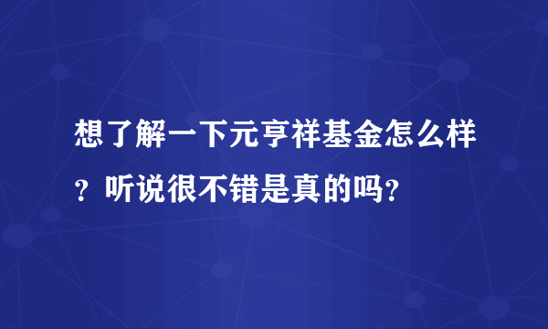 想了解一下元亨祥基金怎么样？听说很不错是真的吗？