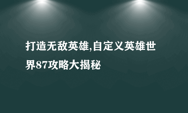 打造无敌英雄,自定义英雄世界87攻略大揭秘