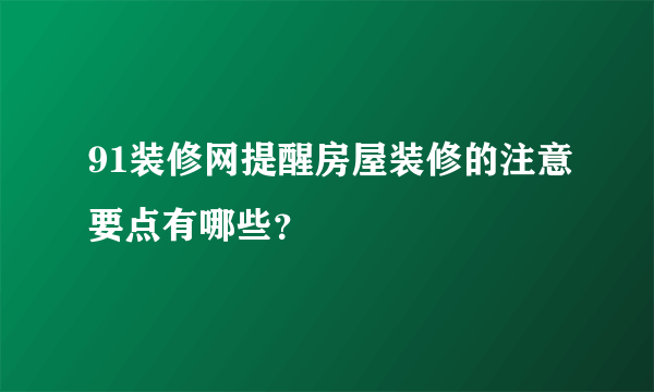 91装修网提醒房屋装修的注意要点有哪些？