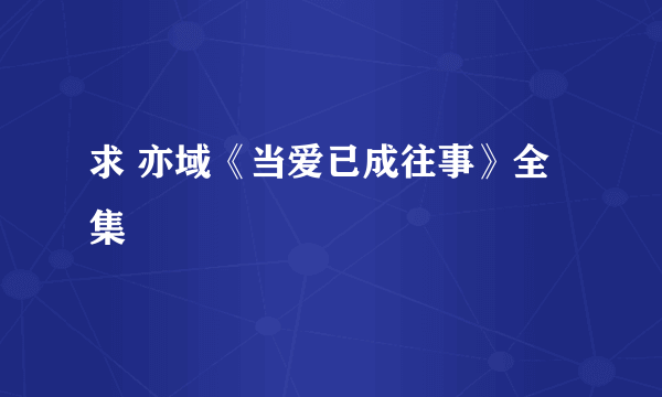 求 亦域《当爱已成往事》全集