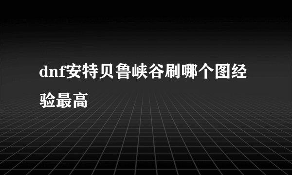 dnf安特贝鲁峡谷刷哪个图经验最高