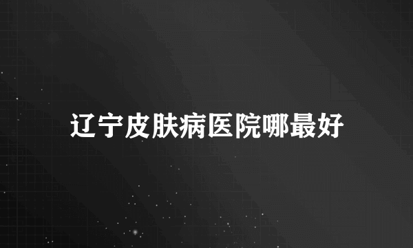 辽宁皮肤病医院哪最好