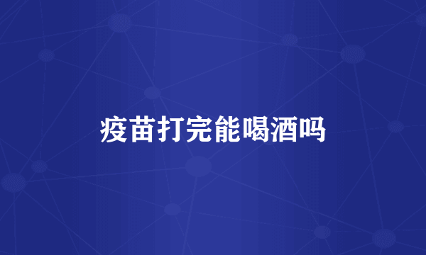 疫苗打完能喝酒吗