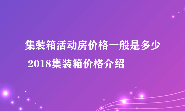 集装箱活动房价格一般是多少 2018集装箱价格介绍