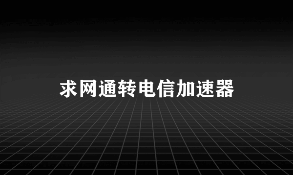 求网通转电信加速器