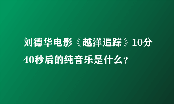 刘德华电影《越洋追踪》10分40秒后的纯音乐是什么？