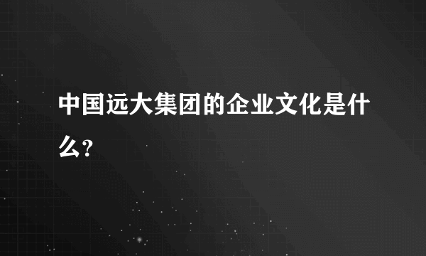 中国远大集团的企业文化是什么？