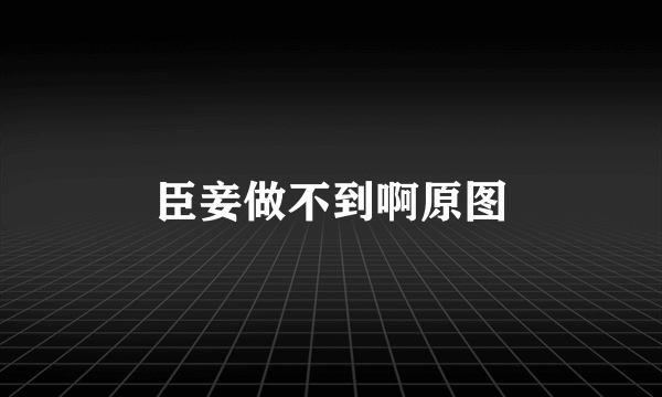 臣妾做不到啊原图