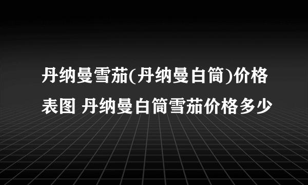 丹纳曼雪茄(丹纳曼白筒)价格表图 丹纳曼白筒雪茄价格多少