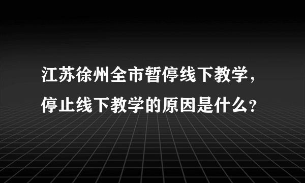 江苏徐州全市暂停线下教学，停止线下教学的原因是什么？