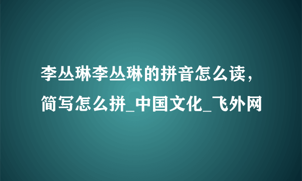 李丛琳李丛琳的拼音怎么读，简写怎么拼_中国文化_飞外网