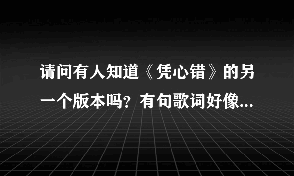 请问有人知道《凭心错》的另一个版本吗？有句歌词好像是“你简直不再那么重要”我也记不清了，我好想再听