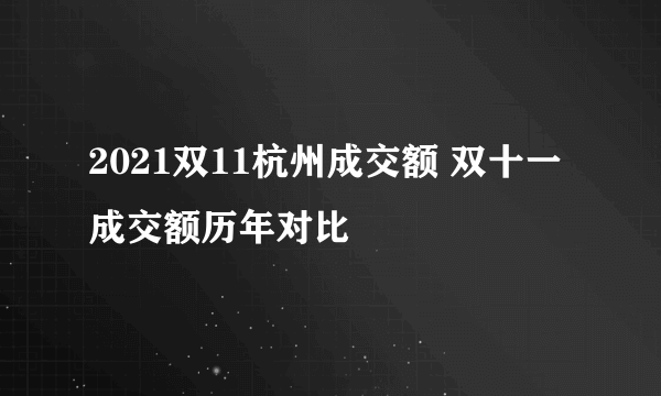2021双11杭州成交额 双十一成交额历年对比
