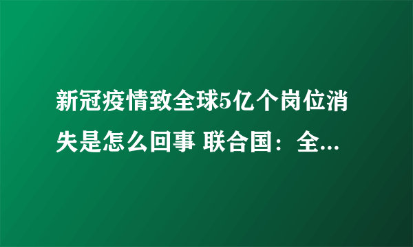 新冠疫情致全球5亿个岗位消失是怎么回事 联合国：全球每月损失3750亿美元