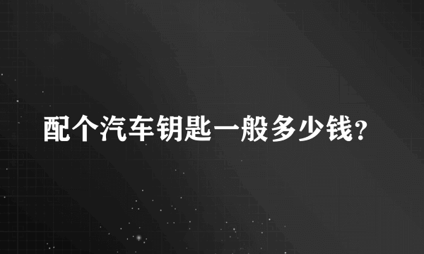 配个汽车钥匙一般多少钱？
