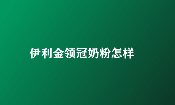 伊利金领冠奶粉怎样	