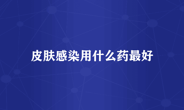 皮肤感染用什么药最好