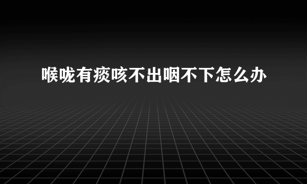 喉咙有痰咳不出咽不下怎么办
