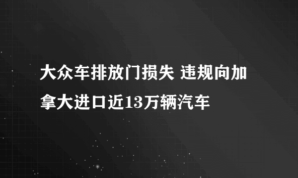 大众车排放门损失 违规向加拿大进口近13万辆汽车