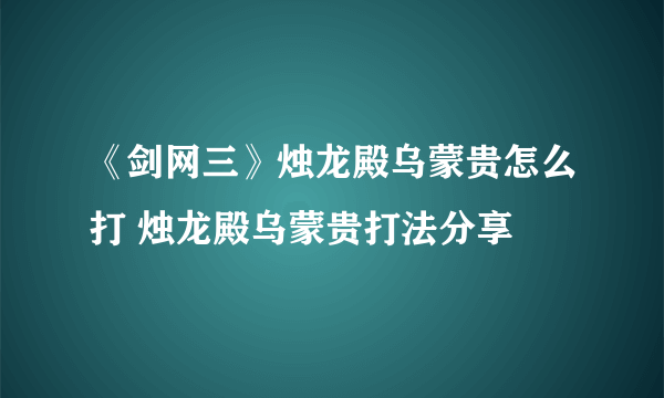 《剑网三》烛龙殿乌蒙贵怎么打 烛龙殿乌蒙贵打法分享