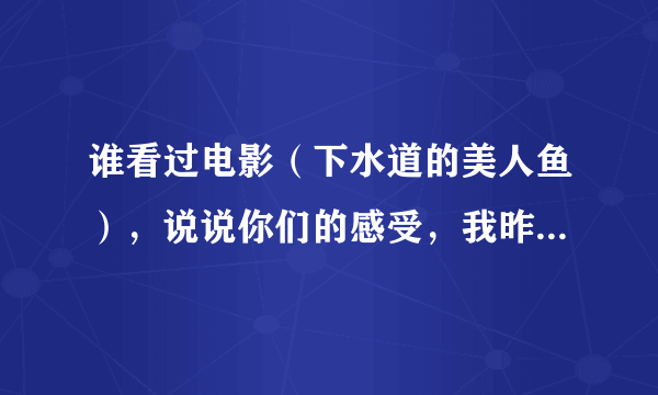 谁看过电影（下水道的美人鱼），说说你们的感受，我昨晚看了把我吓的整夜睡不着，今天吃饭都反胃