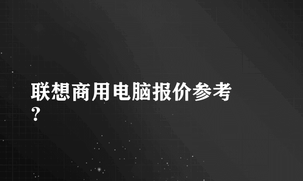 联想商用电脑报价参考
？
