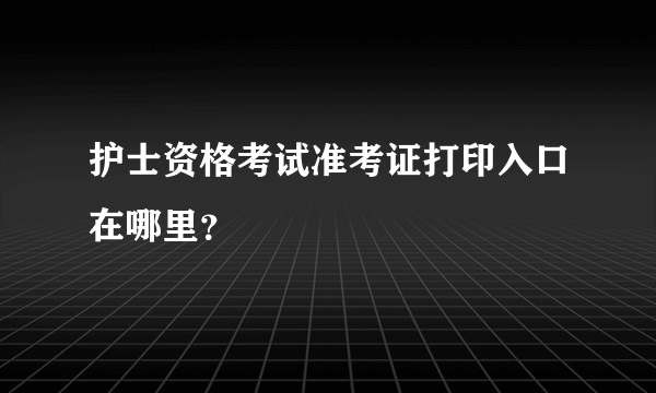 护士资格考试准考证打印入口在哪里？