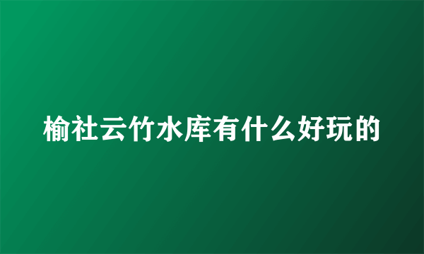 榆社云竹水库有什么好玩的