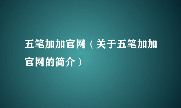 五笔加加官网（关于五笔加加官网的简介）