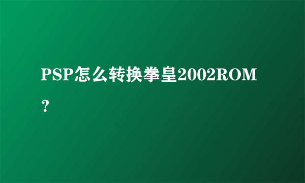 PSP怎么转换拳皇2002ROM？