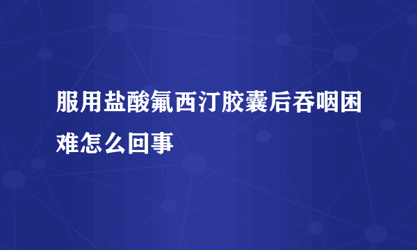 服用盐酸氟西汀胶囊后吞咽困难怎么回事