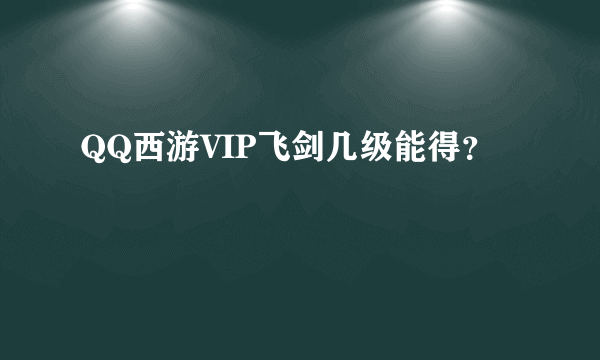 QQ西游VIP飞剑几级能得？