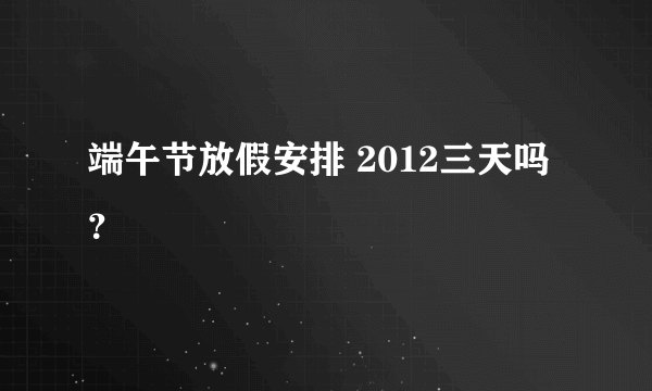 端午节放假安排 2012三天吗？