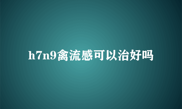 h7n9禽流感可以治好吗