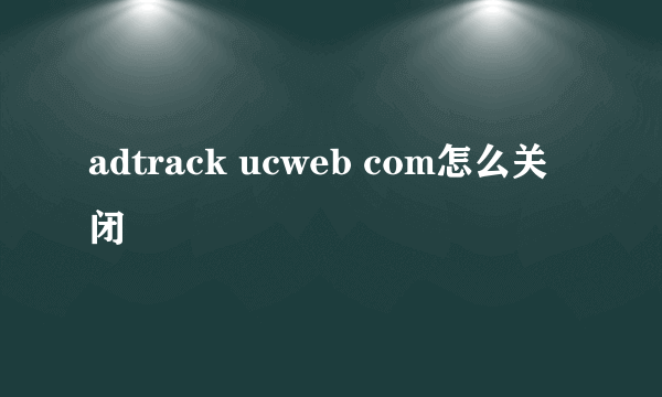 adtrack ucweb com怎么关闭