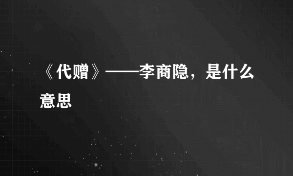 《代赠》——李商隐，是什么意思