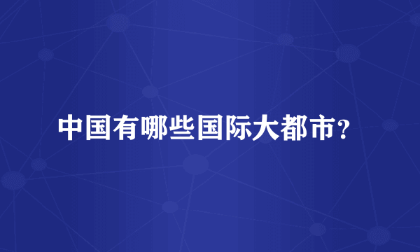 中国有哪些国际大都市？