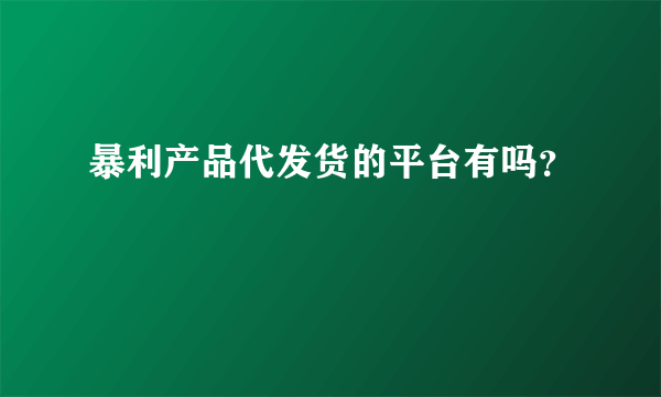 暴利产品代发货的平台有吗？