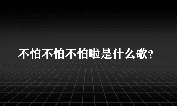 不怕不怕不怕啦是什么歌？