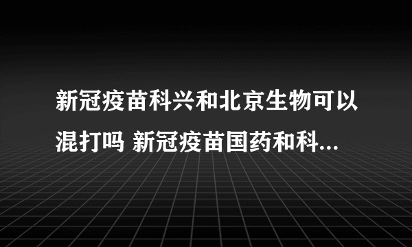 新冠疫苗科兴和北京生物可以混打吗 新冠疫苗国药和科兴可以混打吗