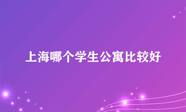 上海哪个学生公寓比较好