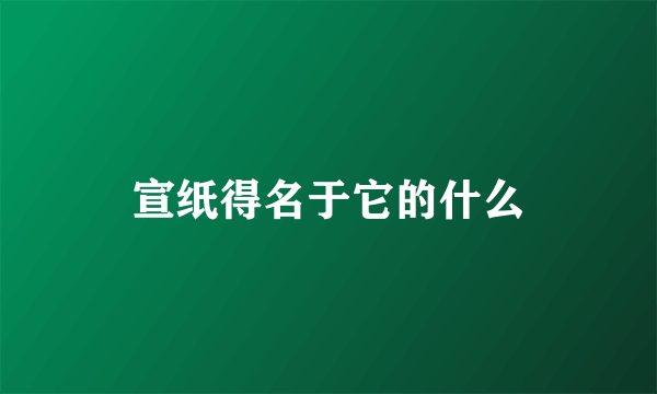 宣纸得名于它的什么