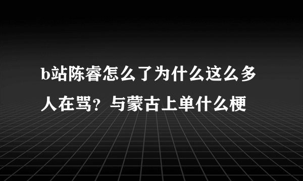 b站陈睿怎么了为什么这么多人在骂？与蒙古上单什么梗