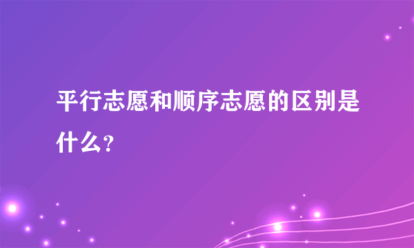 平行志愿和顺序志愿的区别是什么？