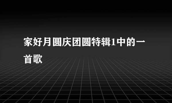 家好月圆庆团圆特辑1中的一首歌
