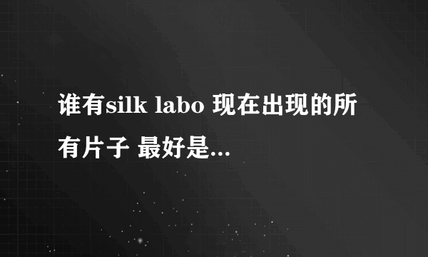 谁有silk labo 现在出现的所有片子 最好是百度网盘没有115也行