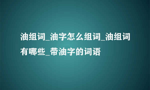 油组词_油字怎么组词_油组词有哪些_带油字的词语