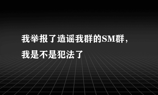 我举报了造谣我群的SM群，我是不是犯法了